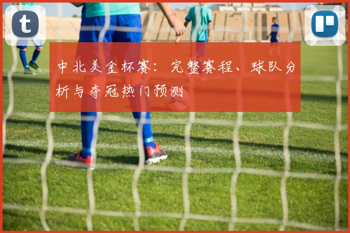 中北美金杯赛：完整赛程、球队分析与夺冠热门预测