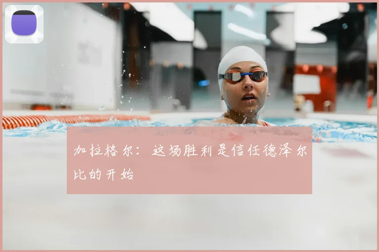 加拉格尔：这场胜利是信任德泽尔比的开始
