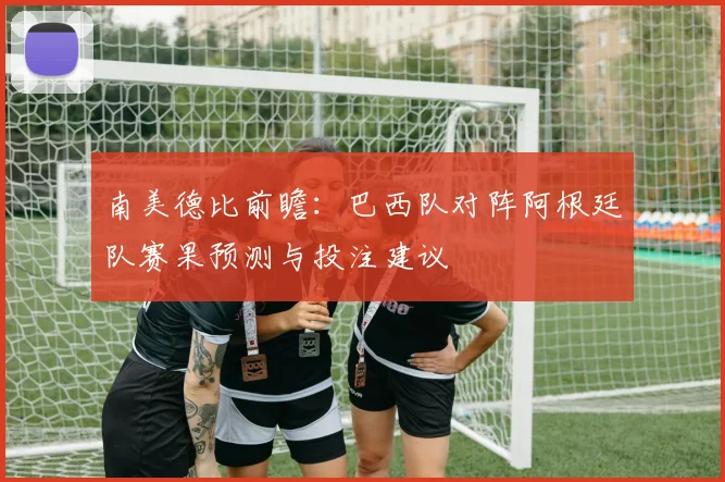 南美德比前瞻:巴西队对阵阿根廷队赛果预测与投注建议