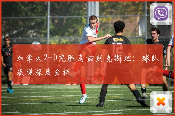 加拿大2-0完胜乌兹别克斯坦：球队表现深度分析