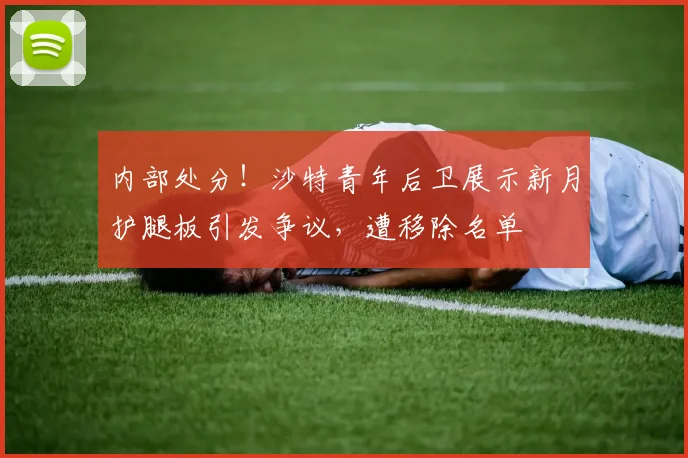 内部处分！沙特青年后卫展示新月护腿板引发争议，遭移除名单