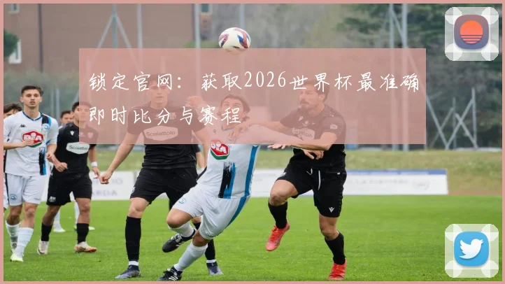锁定官网：获取2026世界杯最准确即时比分与赛程
