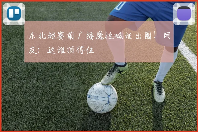 东北超赛前广播魔性喊话出圈！网友：这谁顶得住