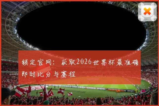 锁定官网：获取2026世界杯最准确即时比分与赛程