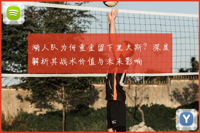 湖人队为何重金留下里夫斯？深度解析其战术价值与未来影响