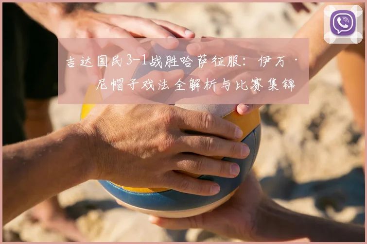 吉达国民3-1战胜哈萨征服：伊万·托尼帽子戏法全解析与比赛集锦