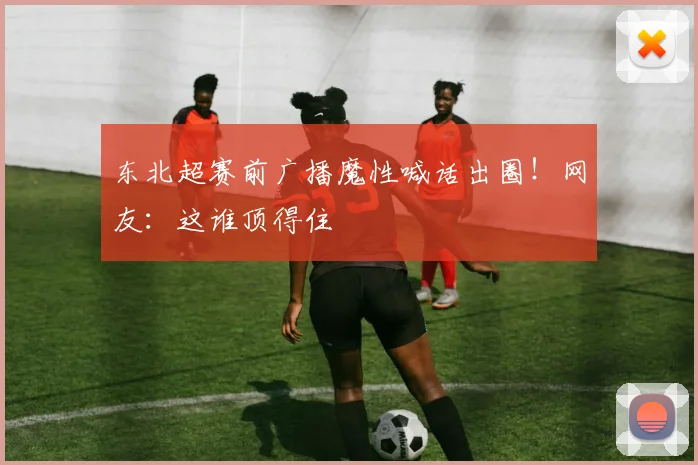 东北超赛前广播魔性喊话出圈！网友：这谁顶得住