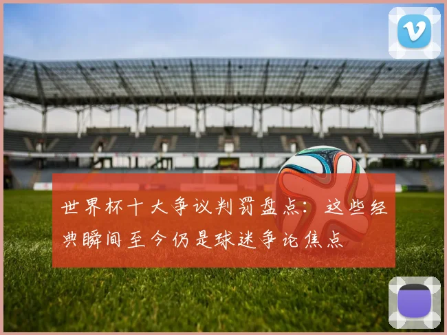 世界杯十大争议判罚盘点：这些经典瞬间至今仍是球迷争论焦点