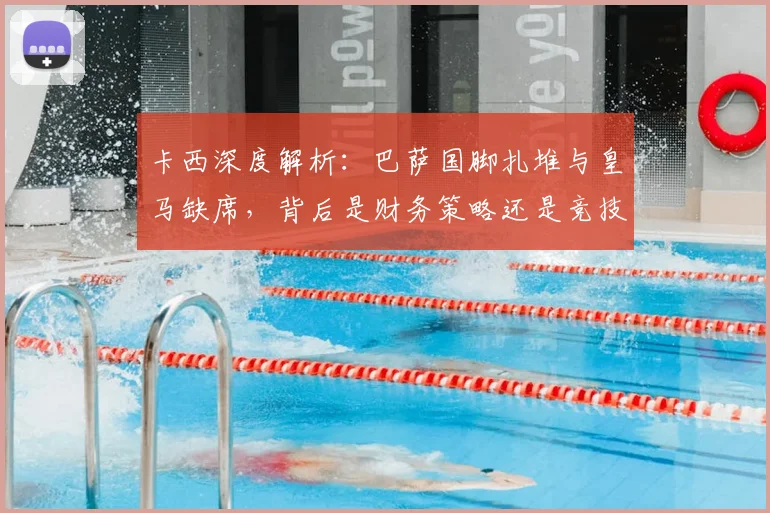 卡西深度解析：巴萨国脚扎堆与皇马缺席，背后是财务策略还是竞技选择？