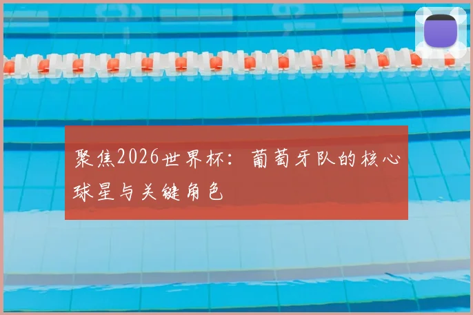 聚焦2026世界杯：葡萄牙队的核心球星与关键角色