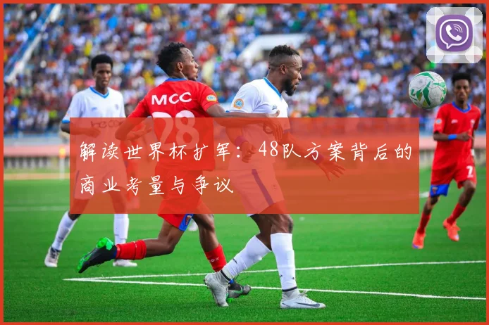 解读世界杯扩军：48队方案背后的商业考量与争议