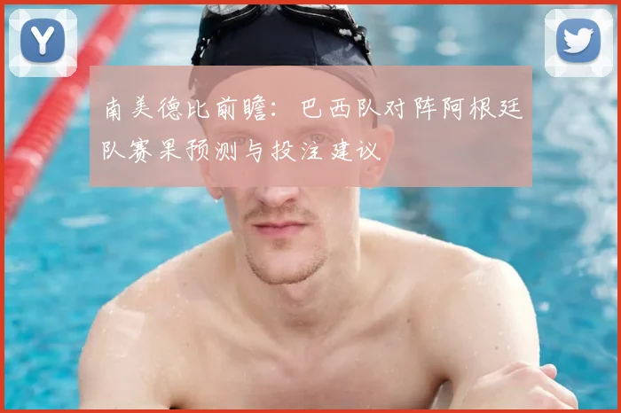 南美德比前瞻：巴西队对阵阿根廷队赛果预测与投注建议