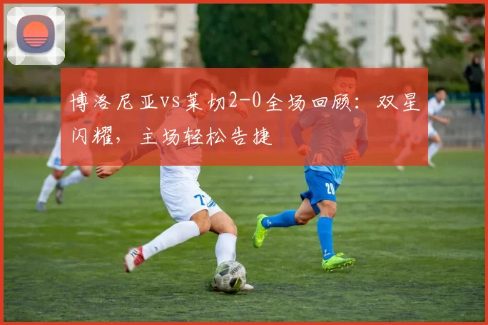 博洛尼亚vs莱切2-0全场回顾：双星闪耀，主场轻松告捷