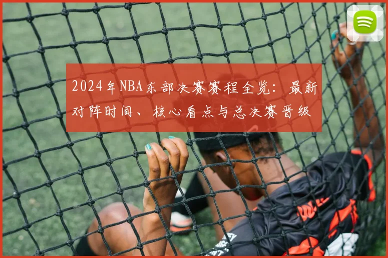 2024年NBA东部决赛赛程全览：最新对阵时间、核心看点与总决赛晋级预测