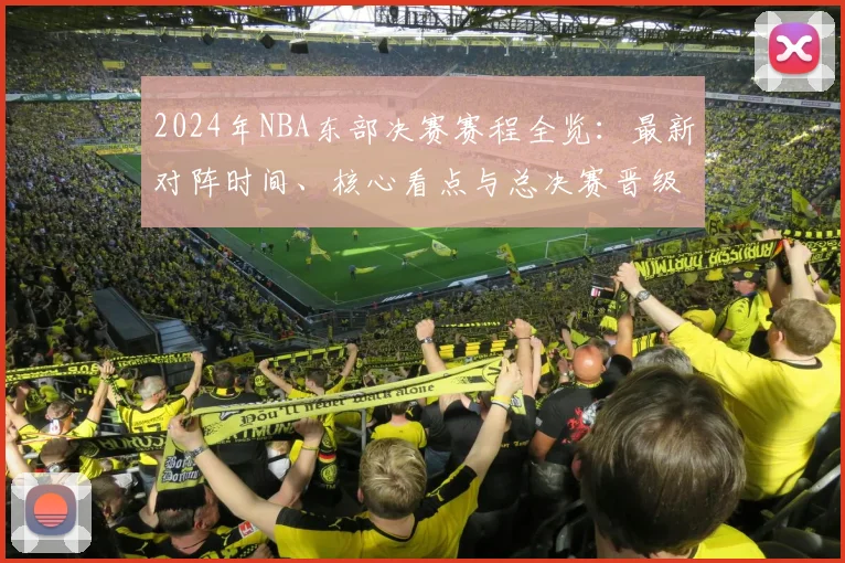 2024年NBA东部决赛赛程全览：最新对阵时间、核心看点与总决赛晋级预测