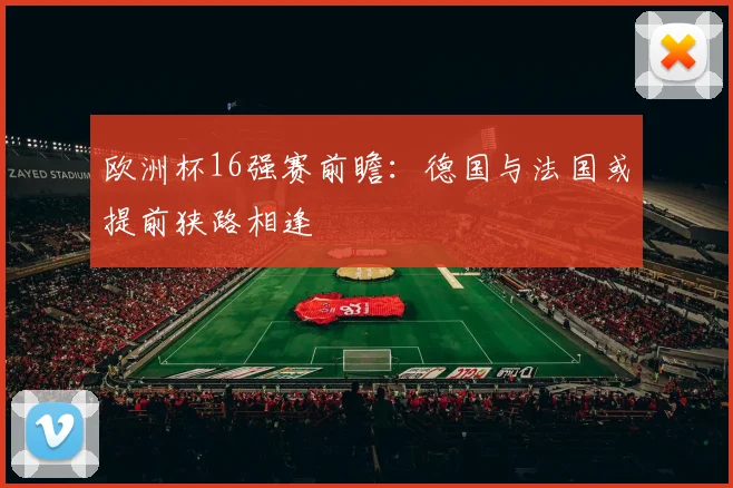 欧洲杯16强赛前瞻:德国与法国或提前狭路相逢