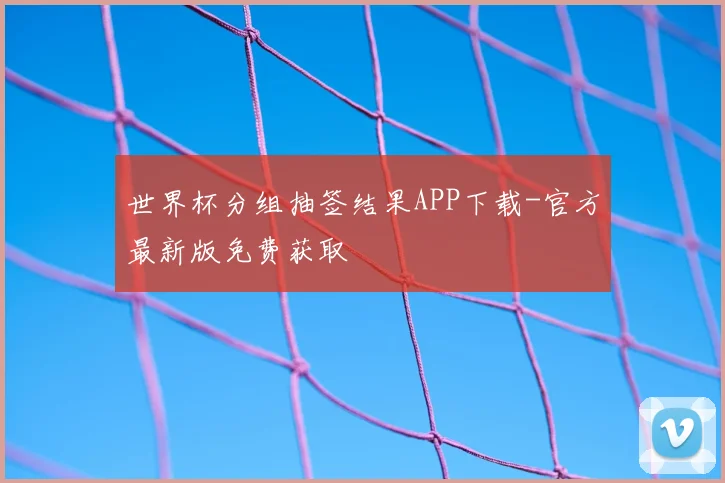 世界杯分组抽签结果APP下载-官方最新版免费获取