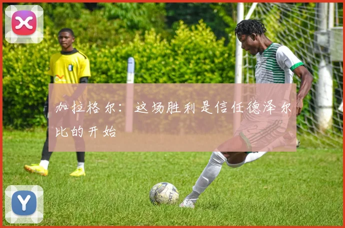 加拉格尔：这场胜利是信任德泽尔比的开始