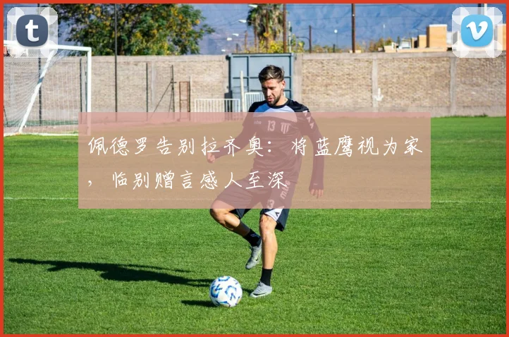 佩德罗告别拉齐奥：将蓝鹰视为家，临别赠言感人至深