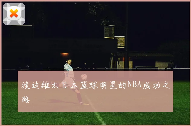 渡边雄太日本篮球明星的NBA成功之路