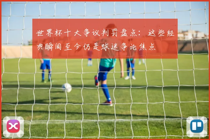 世界杯十大争议判罚盘点：这些经典瞬间至今仍是球迷争论焦点