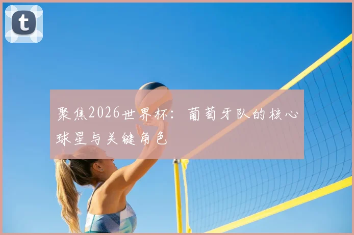 聚焦2026世界杯：葡萄牙队的核心球星与关键角色