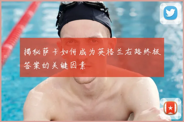 揭秘萨卡如何成为英格兰右路终极答案的关键因素
