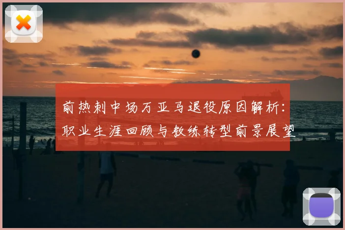 前热刺中场万亚马退役原因解析：职业生涯回顾与教练转型前景展望