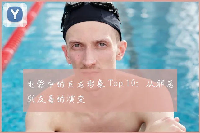 电影中的巨龙形象 Top 10：从邪恶到友善的演变