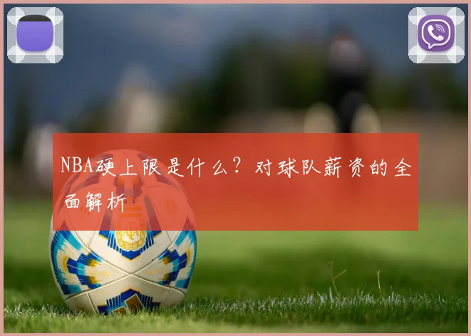 NBA硬上限是什么？对球队薪资的全面解析