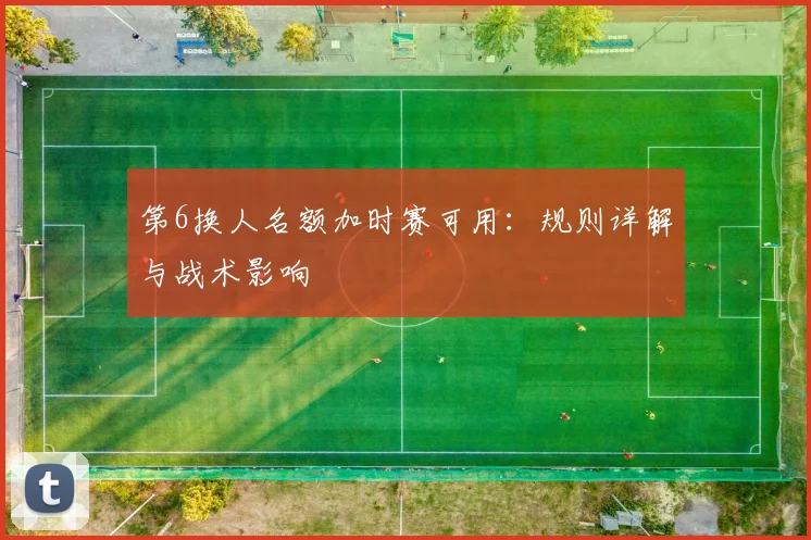 第6换人名额加时赛可用：规则详解与战术影响