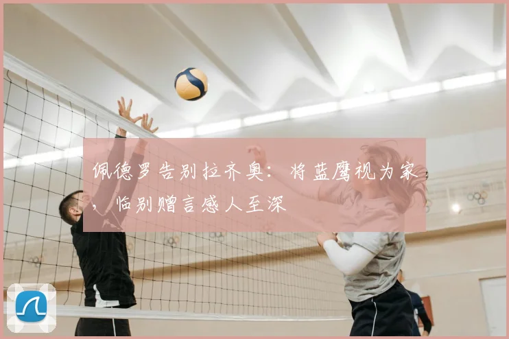 佩德罗告别拉齐奥：将蓝鹰视为家，临别赠言感人至深